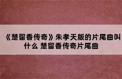 《楚留香传奇》朱孝天版的片尾曲叫什么 楚留香传奇片尾曲